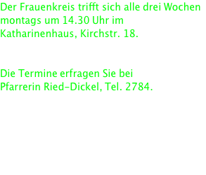 Der Frauenkreis trifft sich alle drei Wochen montags um 14.30 Uhr im Katharinenhaus, Kirchstr. 18.    Die Termine erfragen Sie bei  Pfarrerin Ried-Dickel, Tel. 2784.